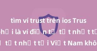 tìm ví trust trên ios Trust Wallet có phải là ví điện tử tốt nhất tại Việt Nam không?