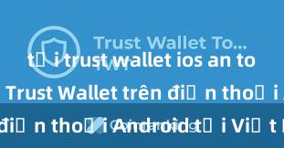 tải trust wallet ios an toàn Cách tải Trust Wallet trên điện thoại Android tại Việt Nam