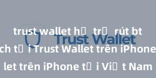 trust wallet hỗ trợ rút btc không Cách tải Trust Wallet trên iPhone tại Việt Nam