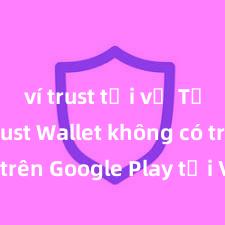 ví trust tải về Tại sao Trust Wallet không có trên Google Play tại Việt Nam?