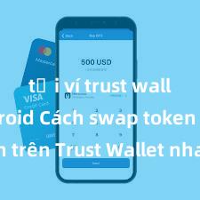 tải ví trust wallet android Cách swap token trên Trust Wallet nhanh chóng