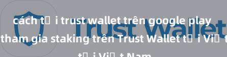 cách tải trust wallet trên google play Cách tham gia staking trên Trust Wallet tại Việt Nam