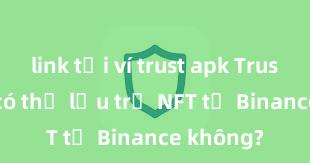 link tải ví trust apk Trust Wallet có thể lưu trữ NFT từ Binance không?